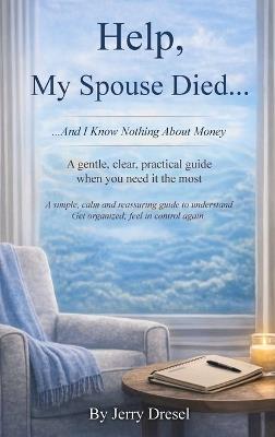 Help, My Spouse Died and I Know Nothing About Money: A simple, calm and reassuring guide to understand Get organized; feel in control again - Jerry Dresel - cover