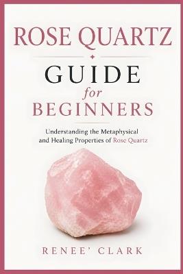 Rose Quartz Guide for Beginners: Understanding the Metaphysical and Healing Properties of Rose Quartz - Renee' Clark,Roggie Clark - cover