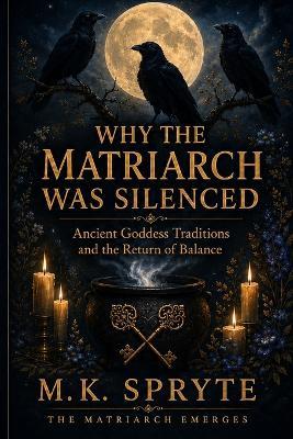 Why the Matriarch Was Silenced: Ancient Goddess Traditions and the Return to Balance - M K Spryte - cover
