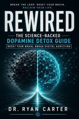 Rewired: The Science-Backed Dopamine Detox Guide - Reset Your Brain, Break Digital and Social Media Addiction, Rebuild Deep Focus, and Reclaim Your Motivation and Clarity in a Distracted World - Dr Ryan Carter - cover