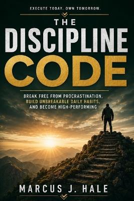 The Discipline Code: Break Free from Procrastination and All Excuses, Build Truly Unbreakable Daily Habits, and Finally Become the Disciplined, Focused, High-Performing Person You Have Always - Marcus J Hale - cover