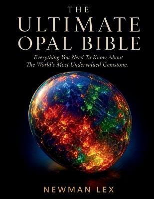 The Ultimate Opal Bible: Everything You Need To Know About The World's Most Undervalued Gemstone - Newman Lex - cover
