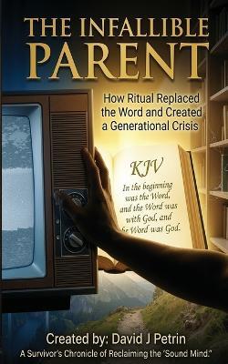 The Infallible Parent: How Ritual Replaced the Word and Created a Generational Crisis - David J Petrin - cover