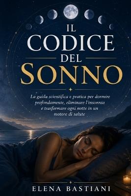 Il Codice del Sonno: La guida scientifica e pratica per dormire profondamente, eliminare l'insonnia, recuperare energia e trasformare le tue notti in un motore di salute e benessere - Elena Bastiani - cover