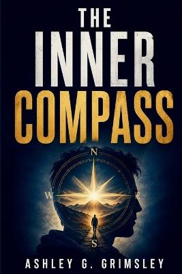 The Inner Compass: A Journey Through Timeless Principles for Mastering Yourself, Finding Purpose, and Building a Life That Truly Belongs to You - Ashley G Grimsley - cover