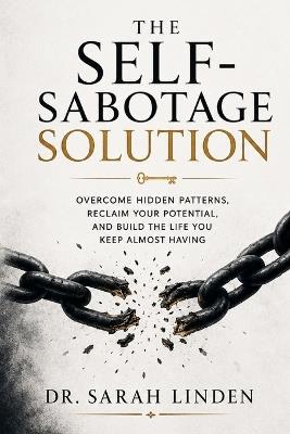 The Self-Sabotage Solution: Overcome Hidden Patterns, Reclaim Your Potential, and Build the Life You Keep Almost Having - Dr Sarah Linden - cover