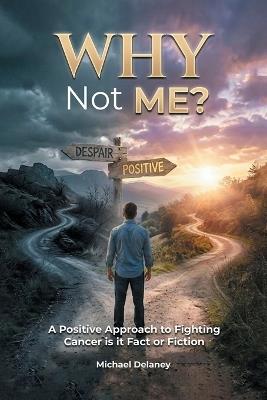 Why Not Me?: A Positive Approach to Fighting Cancer Is it Fact Or Fiction - Michael Delaney - cover