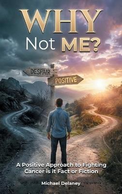 Why Not Me?: A Positive Approach to Fighting Cancer Is it Fact Or Fiction - Michael Delaney - cover