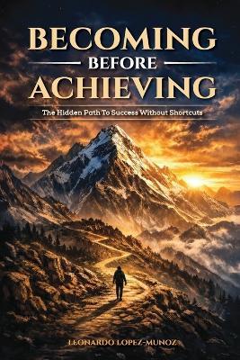 Becoming Before Achieving: The Hidden Path to Success Without Shortcuts (Leo's Books) - Leonardo Lopez Munoz - cover