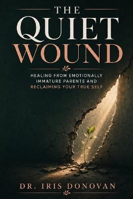 The Quiet Wound: Healing from Emotionally Immature Parents and Reclaiming Your True Self - Dr Iris Donovan - cover