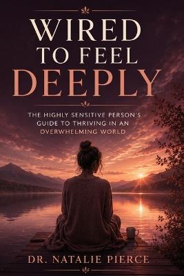 Wired to Feel Deeply: The Highly Sensitive Person's Guide to Thriving in an Overwhelming World - Dr Natalie Pierce - cover
