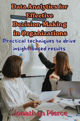 Data Analytics for Effective Decision-Making in Organizations: Practical Techniques to Drive Insight-Based Results - Jonathan Pierce - cover