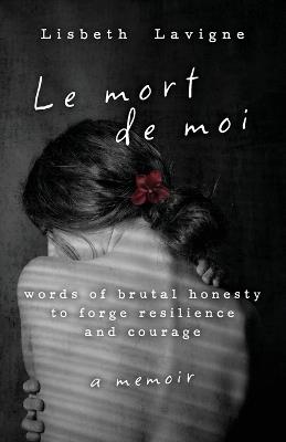 Le Mort de Moi: Words of Brutal Honesty to Forge Resilience and Courage - Lisbeth LaVigne - cover