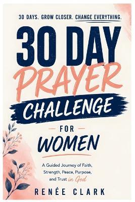 30-Day Prayer Challenge for Women: A Guided Journey of Faith, Strength, Peace, Purpose, and Trust in God - Renee' Clark - cover