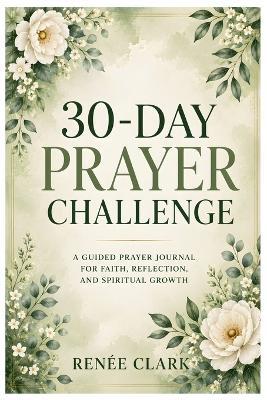 30-Day Prayer Challenge: A Guided Journey to Strengthen Your Faith, Deepen Your Prayer Life, and Draw Closer to God - Renee' Clark - cover