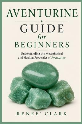 Aventurine Guide for Beginners: Understanding the Metaphysical and Healing Properties of Aventurine - Renee' Clark,Roggie Clark - cover