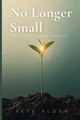 No Longer Small: Rise and Refuse to Shrink Ever Again - Skye Alden - cover