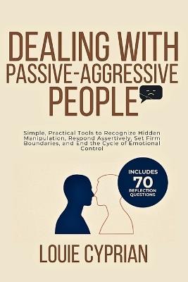 Dealing with Passive-Aggressive People: Simple, Practical Tools to Recognize Hidden Manipulation, Respond Assertively, Set Firm Boundaries, and End the Cycle of Emotional Control - Louie Cyprian - cover