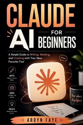 Claude Ai for Beginners: A Simple Guide to Writing, Working, and Creating with Your New Favorite Tool - Ardyn Faye - cover