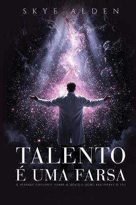 Talento É Uma Farsa: A Verdade Chocante Sobre o Gênio e Como Recuperar o Seu - Skye Alden - cover