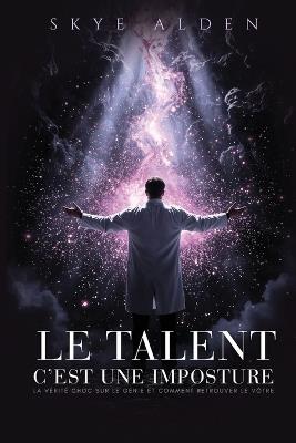 Le Talent, c'est une Imposture: La Vérité Choc sur le Génie et Comment Retrouver le Vôtre - Skye Alden - cover