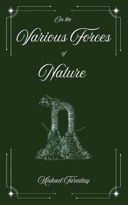On the Various Forces of Nature and Their Relations to Each Other: A Course of Lectures Delivered Before a Juvenile Audience at the Royal Institution - Michael Faraday - cover