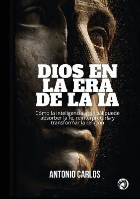 Dios en la Era de IA: Cómo la Inteligencia Artificial Puede Absorber la Fe, Reinterpretarla y Transformar la Religión - Antonio Carlos - cover