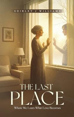 The Last Place: Where We Learn What Love Becomes - Shirley J Williams - cover