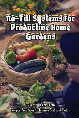 No-Till Systems for Productive Home Gardens: Simple Practices to Improve Soil and Yields - Clara Winslow - cover