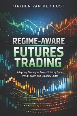 Regime-Aware Futures Trading: A Comprehensive Guide: Adapting Strategies Across Volatility Cycles, Trend Phases, and Liquidity Shifts - Hayden Van Der Post - cover
