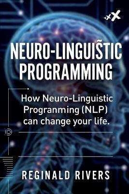 Neuro-Linguistic Programming: How Neuro-Linguistic Programming (NLP) can change your life. - Reginald Rivers - cover