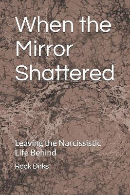 When the Mirror Shattered: Leaving the Narcissistic Life Behind - Rock Dirks - cover