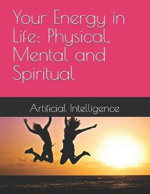 Your Energy in Life: Physical, Mental and Spiritual - Artificial Intelligence - cover