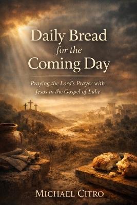 Daily Bread for the Coming Day: Praying the Lord's Prayer with Jesus in the Gospel of Luke - Michael Citro - cover