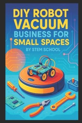 DIY Robot Vacuum Business for Small Spaces: Build Budget-Friendly Cleaning Robots for Apartments and Offices - Stem School - cover