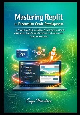 Mastering Replit for Production-Grade Development: A Professional Guide to Building Scalable Web and Mobile Applications, Data Science Workflows, and Collaborative Team Environments - Ewyn Marclaire - cover
