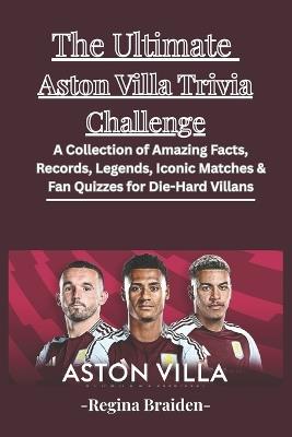 The Ultimate Aston Villa Trivia Challenge: A Collection of Amazing Facts, Records, Legends, Iconic Matches & Fan Quizzes for Die-Hard Villans - Regina Braiden - cover