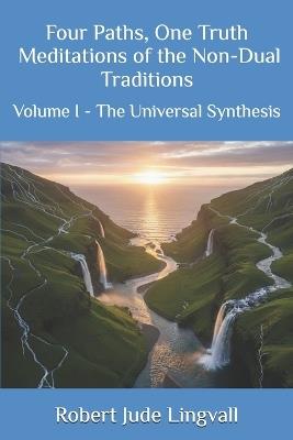 Four Paths, One Truth: Meditations of the Non-Dual Traditions: Volume I - The Universal Synthesis - Robert Jude Lingvall - cover