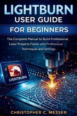 LightBurn User Guide for Beginners: The Complete Manual to Build Professional Laser Projects Faster with Professional Techniques and Settings - Christopher C Messer - cover