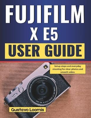Fujifilm X E5 User Guide: Setup steps and everyday shooting for clear photos and smooth video. - Gustavo Loomis - cover