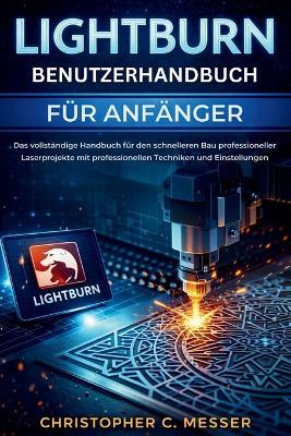 LightBurn Benutzerhandbuch für Anfänger: Das vollständige Handbuch für den schnelleren Bau professioneller Laserprojekte mit professionellen Techniken und Einstellungen - Christopher C Messer - cover