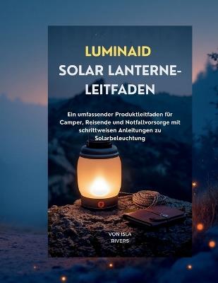 Luminaid Solar-Lanterne-Leitfaden: Ein umfassender Produktleitfaden für Camper, Reisende und Notfallvorsorge mit Schritt-für-Schritt-Anleitungen für Solarbeleuchtung - Isla Rivers - cover