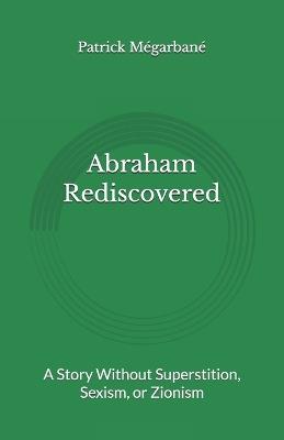 Abraham Rediscovered: A Story Without Superstition, Sexism, or Zionism - Patrick Mégarbané - cover