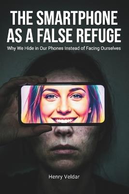 The Smartphone as a False Refuge: Why We Hide in Our Phones Instead of Facing Ourselves - Henry Veldar - cover