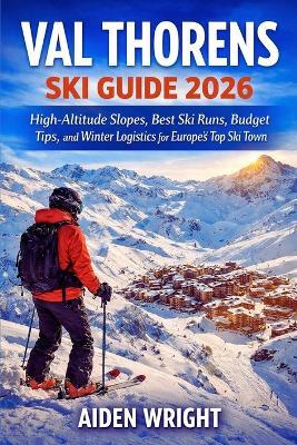 Val Thorens Ski Guide 2026: High-Altitude Slopes, Best Ski Runs, Budget Tips, and Winter Logistics for Europe's Top Ski Town - Aiden Wright - cover