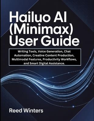 Hailuo AI (MiniMax) User Guide: Writing Tools, Voice Generation, Chat Automation, Creative Content Production, Multimodal Features, Productivity Workflows, and Smart Digital Assistance. - Reed Winters - cover