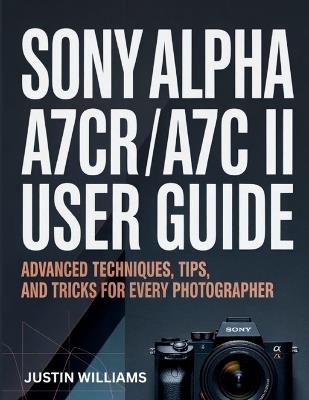 Sony Alpha a7CR / a7C II User Guide: Advanced Techniques, Tips, and Tricks for Every Photographer - Justin Williams - cover