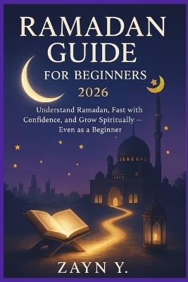 Ramadan Guide for Beginners 2026: Understand Ramadan, Fast with Confidence, and Grow Spiritually Even as a Beginner - Zayn Y - cover