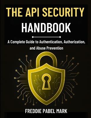 The API Security Handbook: A Complete Guide to Authentication, Authorization, and Abuse Prevention - Freddie Pabel Mark - cover