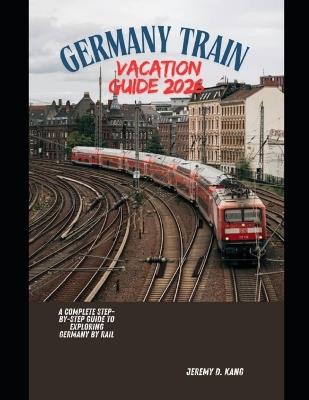 Germany Train Vacation Guide 2026: A Complete Step-by-Step Guide to Exploring Germany by Rail - ️jeremy D Kang - cover
